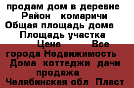 продам дом в деревне  › Район ­ комаричи › Общая площадь дома ­ 52 › Площадь участка ­ 2 705 › Цена ­ 450 - Все города Недвижимость » Дома, коттеджи, дачи продажа   . Челябинская обл.,Пласт г.